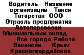 Водитель › Название организации ­ Такси Татарстан, ООО › Отрасль предприятия ­ Автоперевозки › Минимальный оклад ­ 20 000 - Все города Работа » Вакансии   . Крым,Красногвардейское